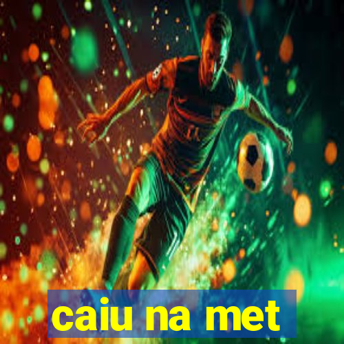 caiu na met